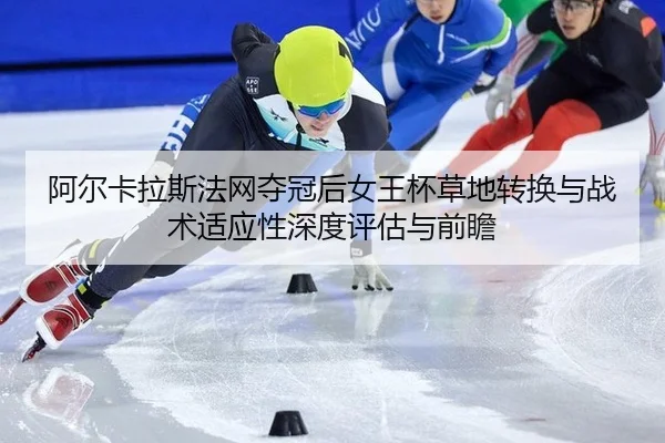 阿尔卡拉斯法网夺冠后女王杯草地转换与战术适应性深度评估与前瞻