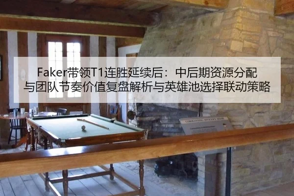 Faker带领T1连胜延续后：中后期资源分配与团队节奏价值复盘解析与英雄池选择联动策略