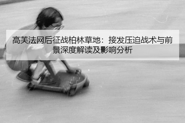 高芙法网后征战柏林草地：接发压迫战术与前景深度解读及影响分析