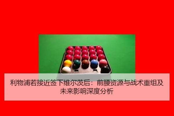 利物浦若接近签下维尔茨后：前腰资源与战术重组及未来影响深度分析